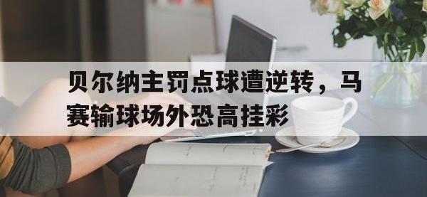 开云体育官方登录入口-关于贝尔纳主罚点球遭逆转，马赛输球场外恐高挂彩的信息