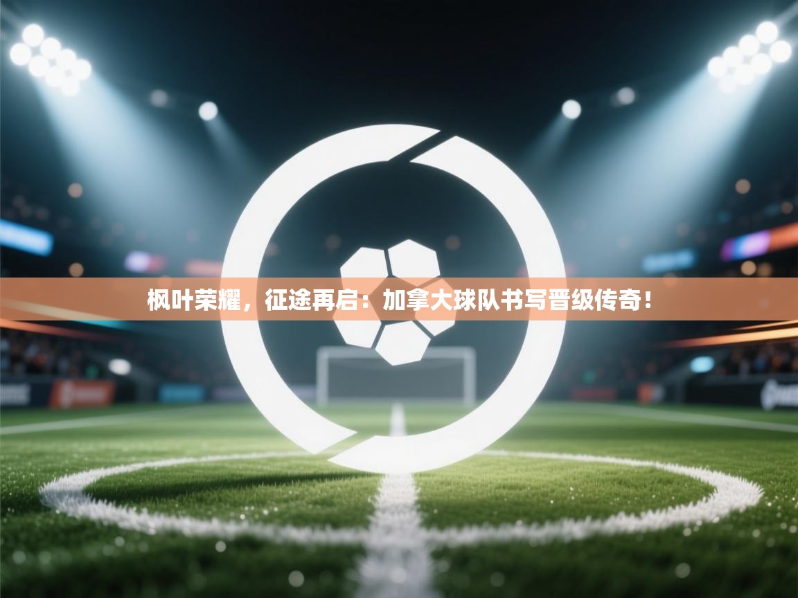 枫叶荣耀，征途再启：加拿大球队书写晋级传奇！  第1张