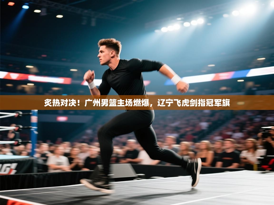 炙热对决！广州男篮主场燃爆，辽宁飞虎剑指冠军旗  第1张