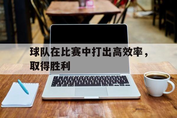 开云体育官网-球队在比赛中打出高效率，取得胜利