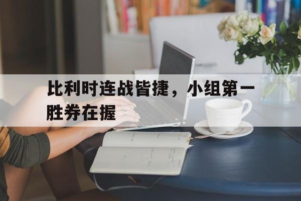 开云体育官方登录入口-包含比利时连战皆捷，小组第一胜券在握的词条