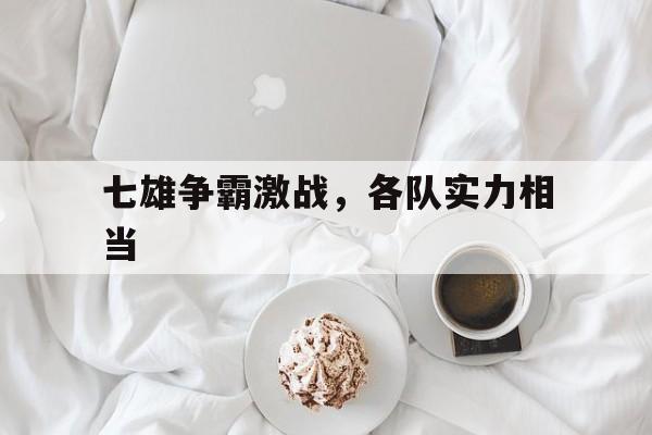 开云体育app-七雄争霸激战，各队实力相当